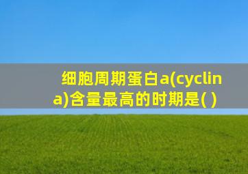 细胞周期蛋白a(cyclin a)含量最高的时期是( )